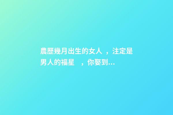 農歷幾月出生的女人，注定是男人的福星，你娶到了嗎？